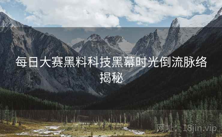 每日大赛黑料科技黑幕时光倒流脉络揭秘