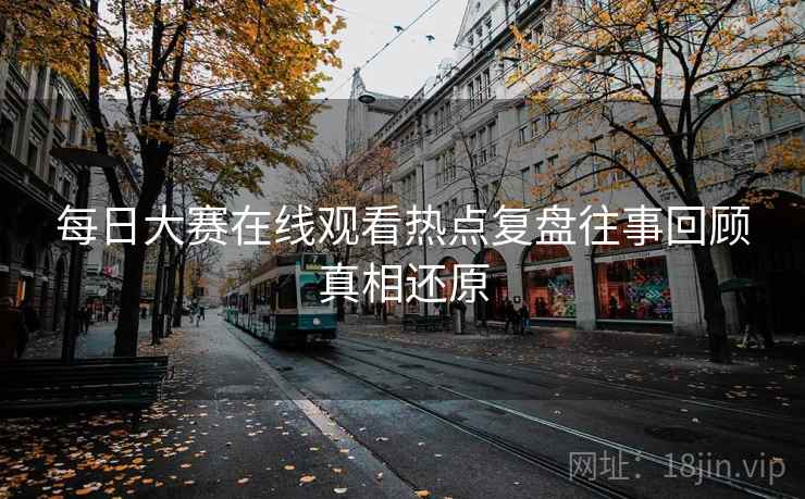 每日大赛在线观看热点复盘往事回顾真相还原