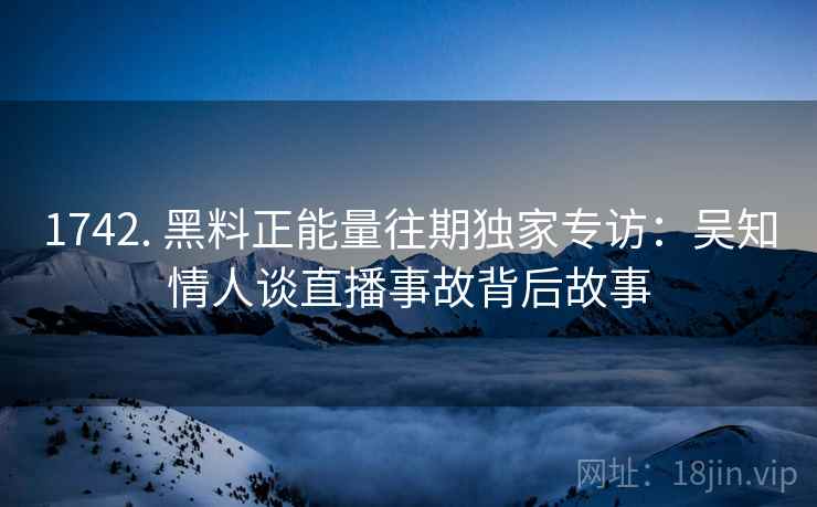 1742. 黑料正能量往期独家专访：吴知情人谈直播事故背后故事