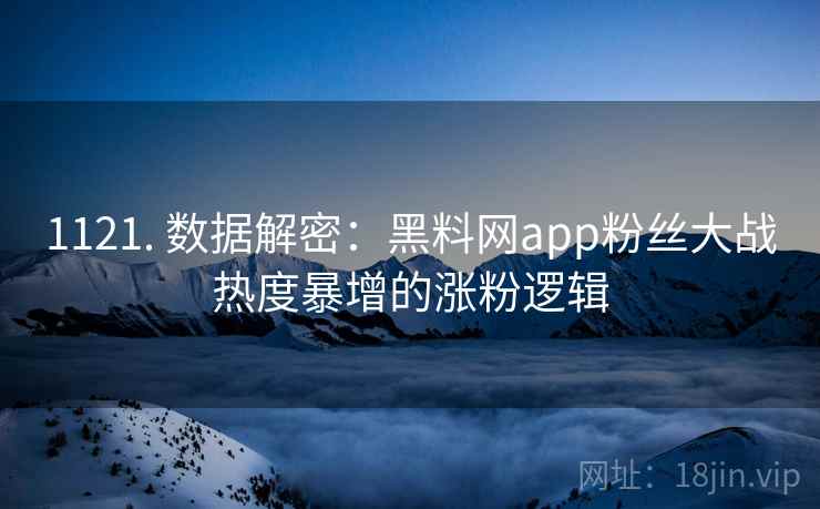 1121. 数据解密：黑料网app粉丝大战热度暴增的涨粉逻辑