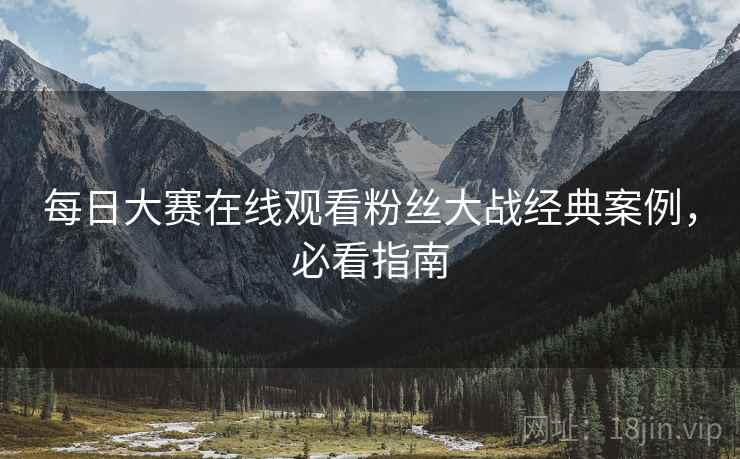 每日大赛在线观看粉丝大战经典案例，必看指南