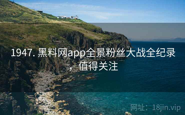 1947. 黑料网app全景粉丝大战全纪录，值得关注