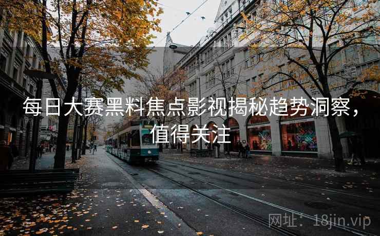 每日大赛黑料焦点影视揭秘趋势洞察，值得关注