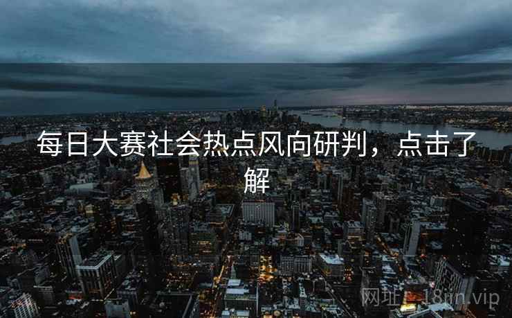 每日大赛社会热点风向研判，点击了解