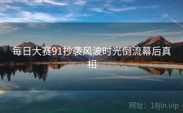 每日大赛91抄袭风波时光倒流幕后真相
