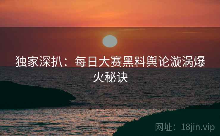 独家深扒：每日大赛黑料舆论漩涡爆火秘诀