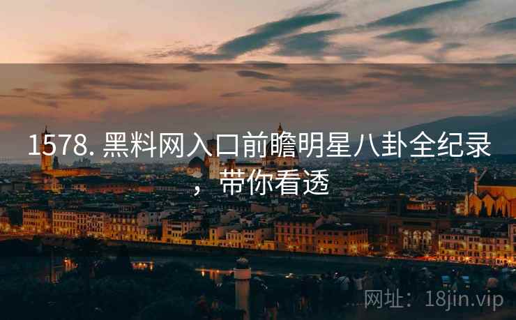 1578. 黑料网入口前瞻明星八卦全纪录，带你看透