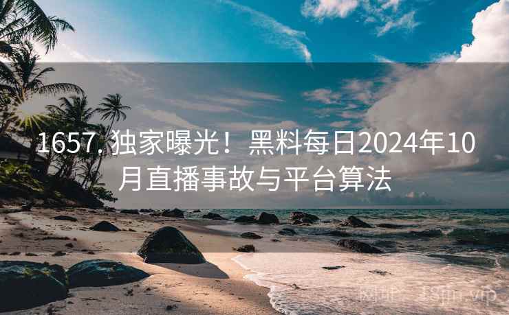 1657. 独家曝光！黑料每日2024年10月直播事故与平台算法