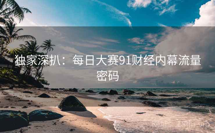独家深扒：每日大赛91财经内幕流量密码