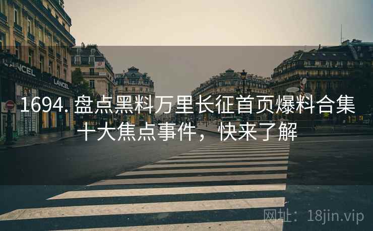 1694. 盘点黑料万里长征首页爆料合集十大焦点事件，快来了解