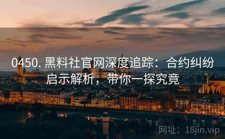 0450. 黑料社官网深度追踪：合约纠纷启示解析，带你一探究竟