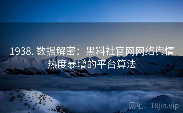 1938. 数据解密：黑料社官网网络舆情热度暴增的平台算法