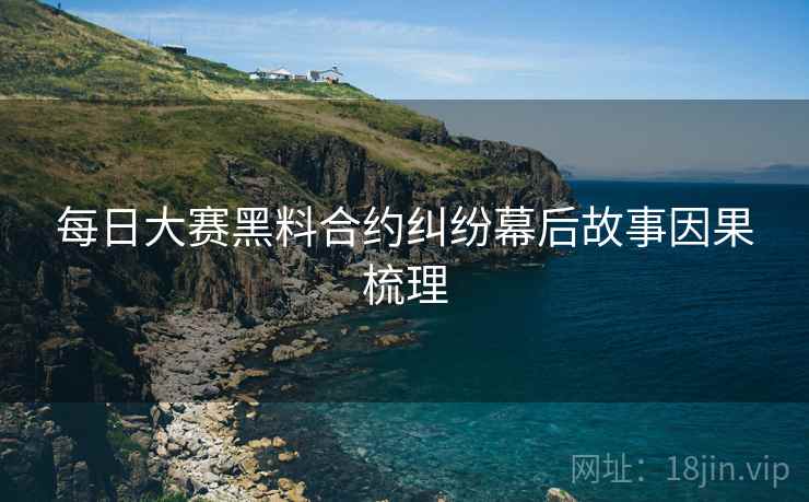 每日大赛黑料合约纠纷幕后故事因果梳理