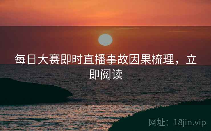 每日大赛即时直播事故因果梳理，立即阅读