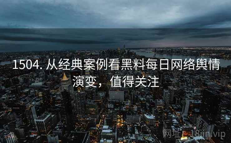 1504. 从经典案例看黑料每日网络舆情演变，值得关注