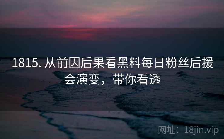 1815. 从前因后果看黑料每日粉丝后援会演变，带你看透
