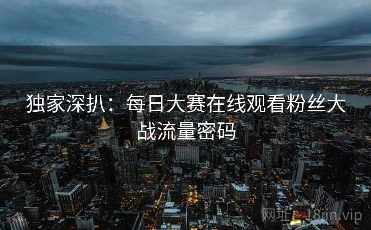 独家深扒：每日大赛在线观看粉丝大战流量密码