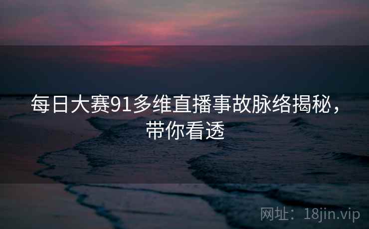 每日大赛91多维直播事故脉络揭秘，带你看透