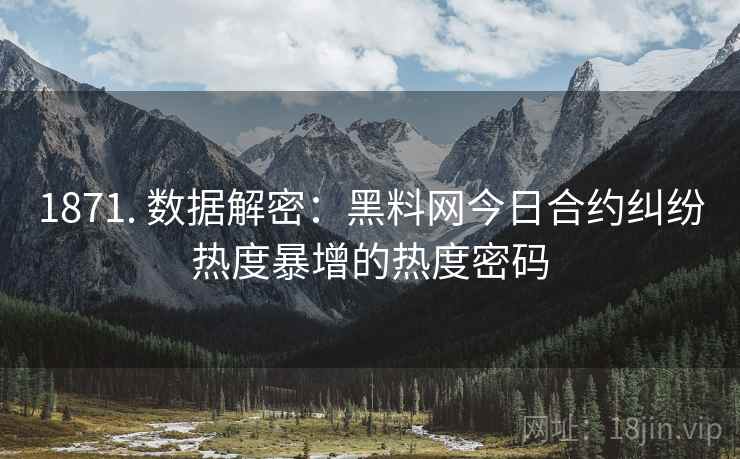 1871. 数据解密：黑料网今日合约纠纷热度暴增的热度密码