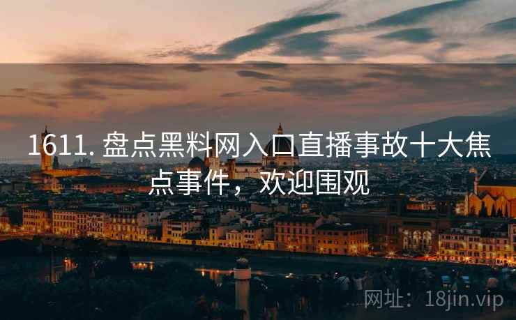 1611. 盘点黑料网入口直播事故十大焦点事件，欢迎围观