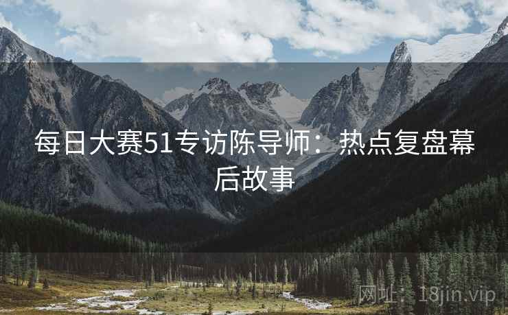 每日大赛51专访陈导师：热点复盘幕后故事