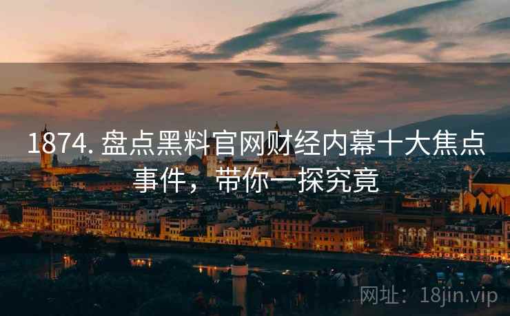 1874. 盘点黑料官网财经内幕十大焦点事件，带你一探究竟