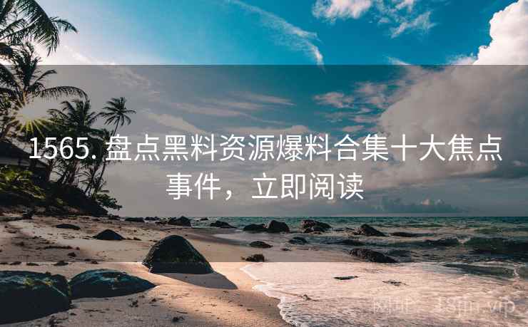 1565. 盘点黑料资源爆料合集十大焦点事件，立即阅读
