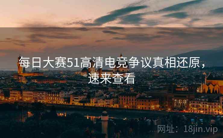 每日大赛51高清电竞争议真相还原，速来查看