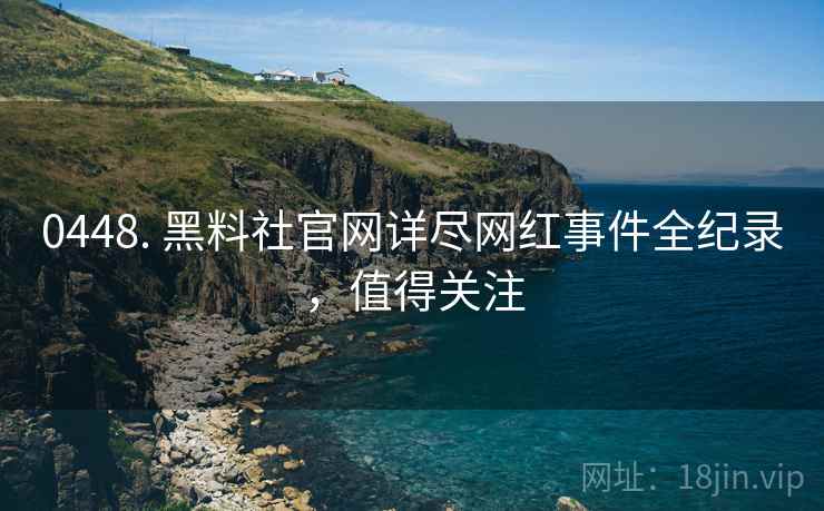 0448. 黑料社官网详尽网红事件全纪录，值得关注