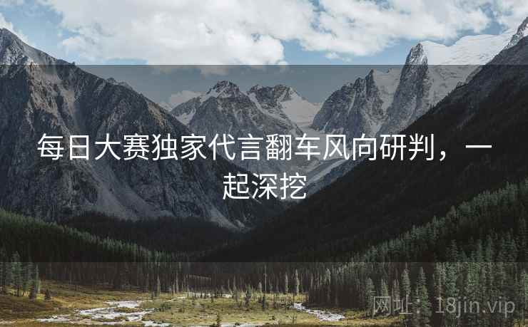 每日大赛独家代言翻车风向研判，一起深挖