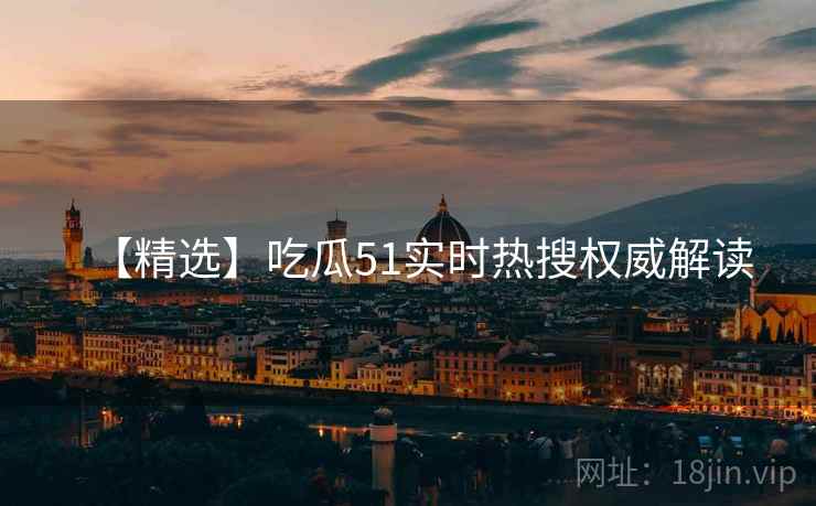 【精选】吃瓜51实时热搜权威解读