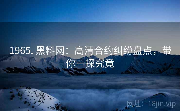 1965. 黑料网：高清合约纠纷盘点，带你一探究竟