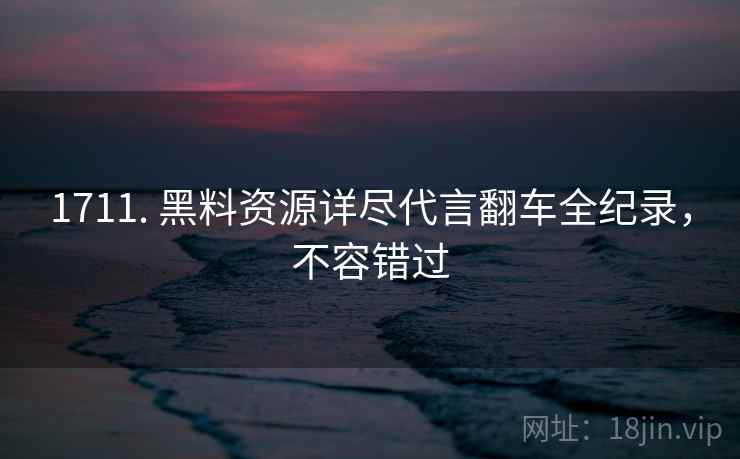 1711. 黑料资源详尽代言翻车全纪录，不容错过