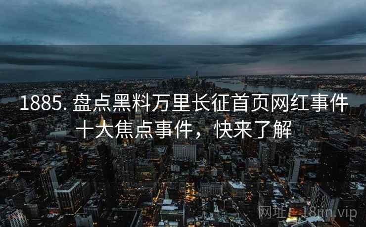 1885. 盘点黑料万里长征首页网红事件十大焦点事件，快来了解