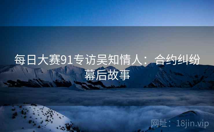 每日大赛91专访吴知情人：合约纠纷幕后故事