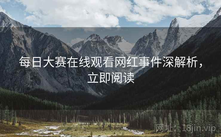 每日大赛在线观看网红事件深解析，立即阅读
