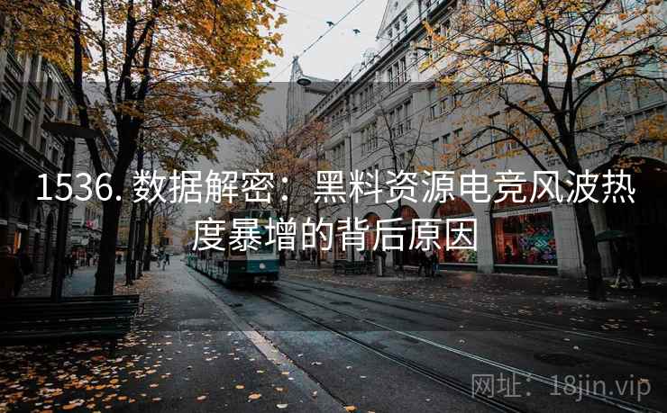 1536. 数据解密：黑料资源电竞风波热度暴增的背后原因