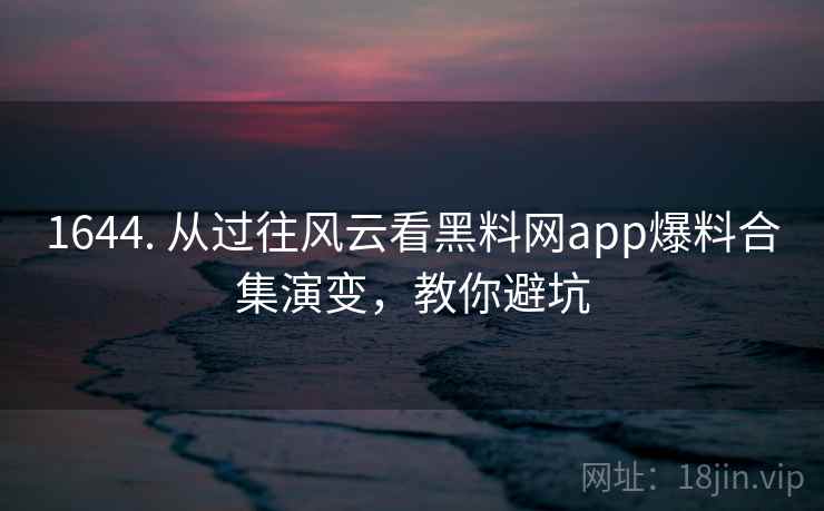 1644. 从过往风云看黑料网app爆料合集演变，教你避坑
