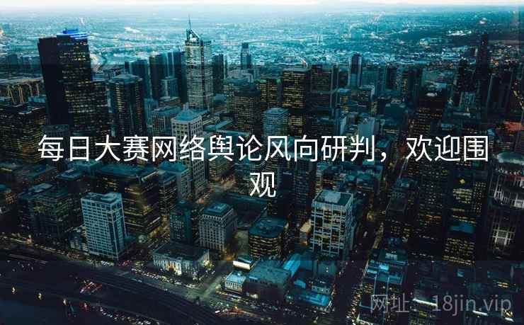 每日大赛网络舆论风向研判，欢迎围观