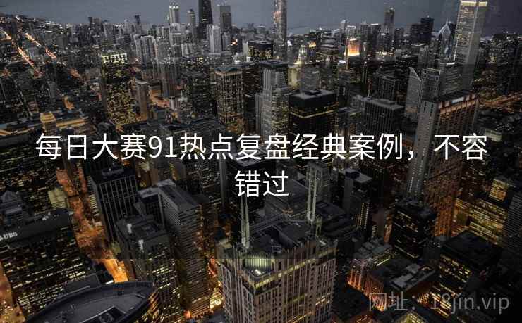 每日大赛91热点复盘经典案例，不容错过