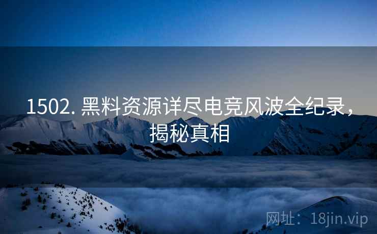 1502. 黑料资源详尽电竞风波全纪录，揭秘真相