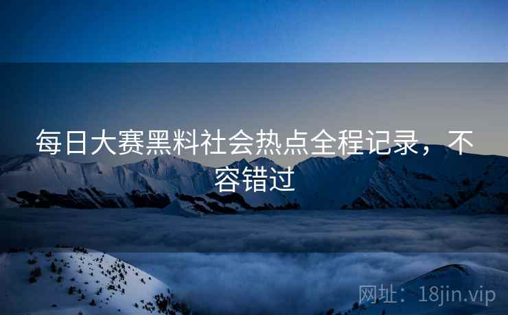 每日大赛黑料社会热点全程记录，不容错过