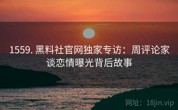 1559. 黑料社官网独家专访：周评论家谈恋情曝光背后故事