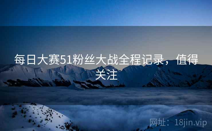 每日大赛51粉丝大战全程记录，值得关注