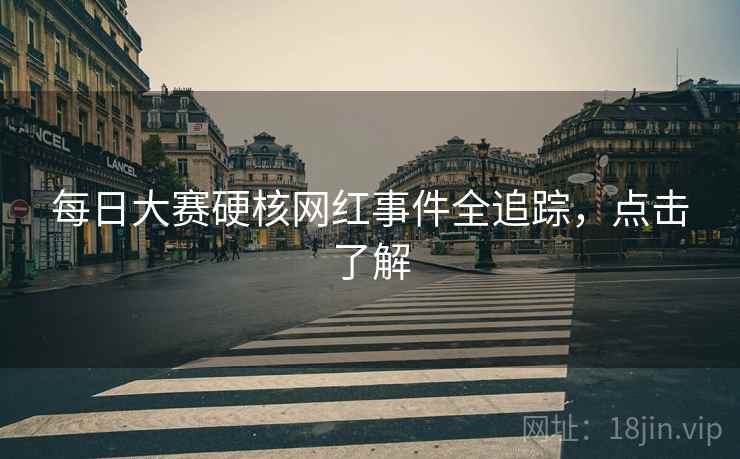 每日大赛硬核网红事件全追踪，点击了解