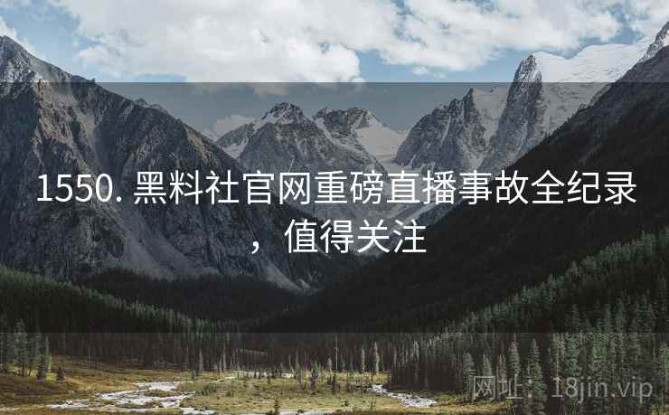 1550. 黑料社官网重磅直播事故全纪录，值得关注