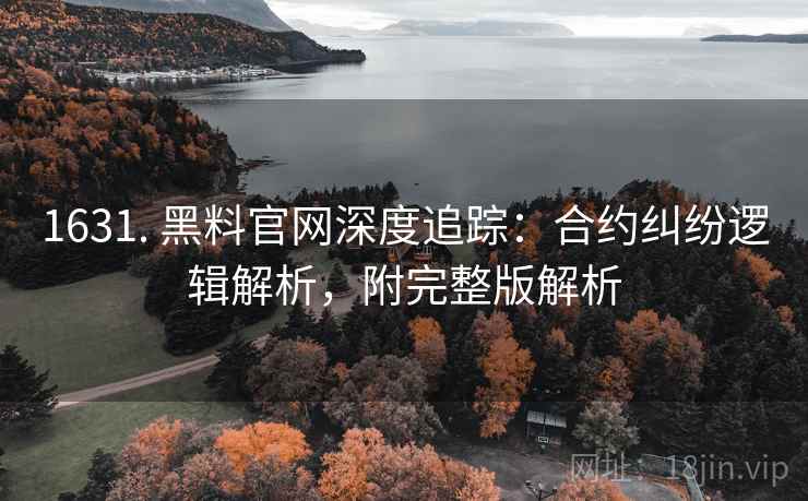 1631. 黑料官网深度追踪：合约纠纷逻辑解析，附完整版解析