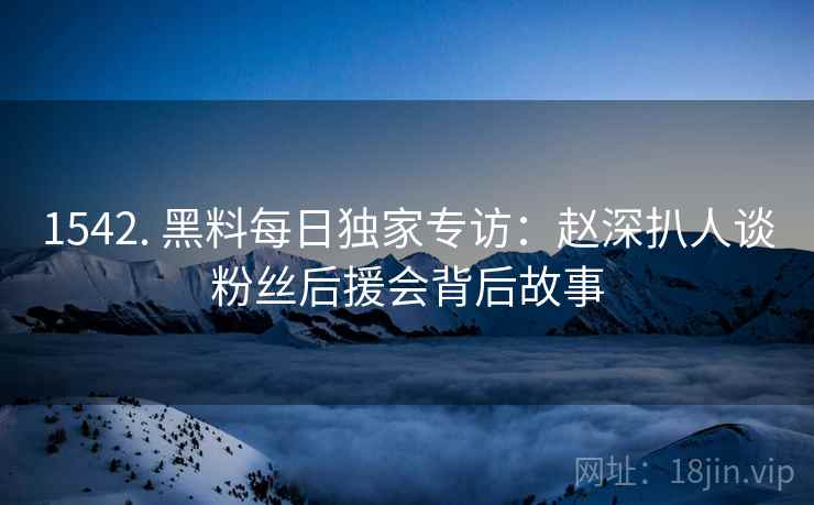 1542. 黑料每日独家专访：赵深扒人谈粉丝后援会背后故事