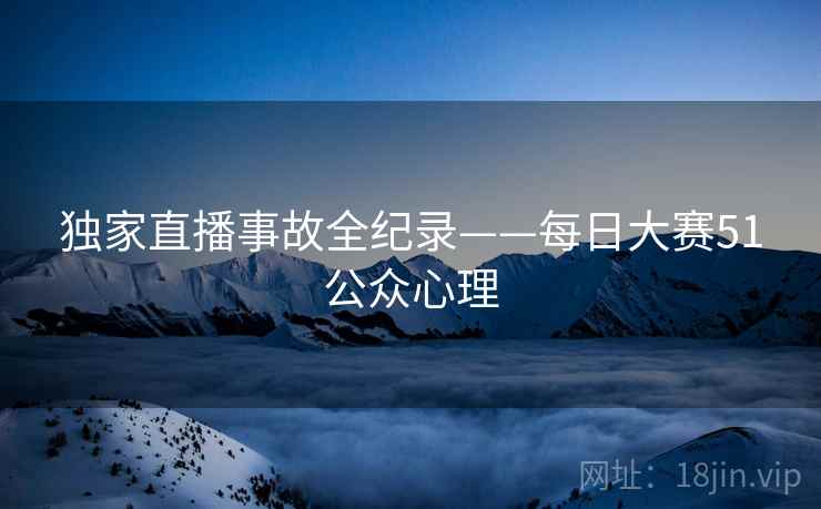 独家直播事故全纪录——每日大赛51公众心理