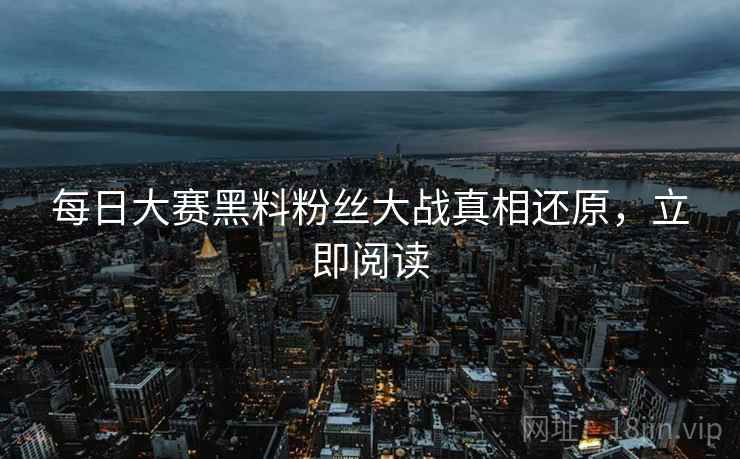每日大赛黑料粉丝大战真相还原，立即阅读